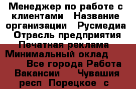 Менеджер по работе с клиентами › Название организации ­ Русмедиа › Отрасль предприятия ­ Печатная реклама › Минимальный оклад ­ 50 000 - Все города Работа » Вакансии   . Чувашия респ.,Порецкое. с.